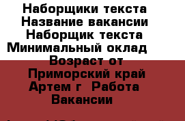 Наборщики текста › Название вакансии ­ Наборщик текста › Минимальный оклад ­ 40 000 › Возраст от ­ 18 - Приморский край, Артем г. Работа » Вакансии   